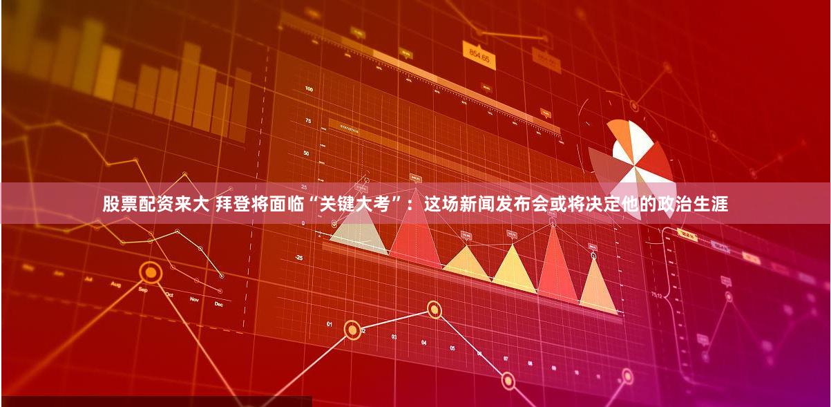 股票配资来大 拜登将面临“关键大考”：这场新闻发布会或将决定他的政治生涯