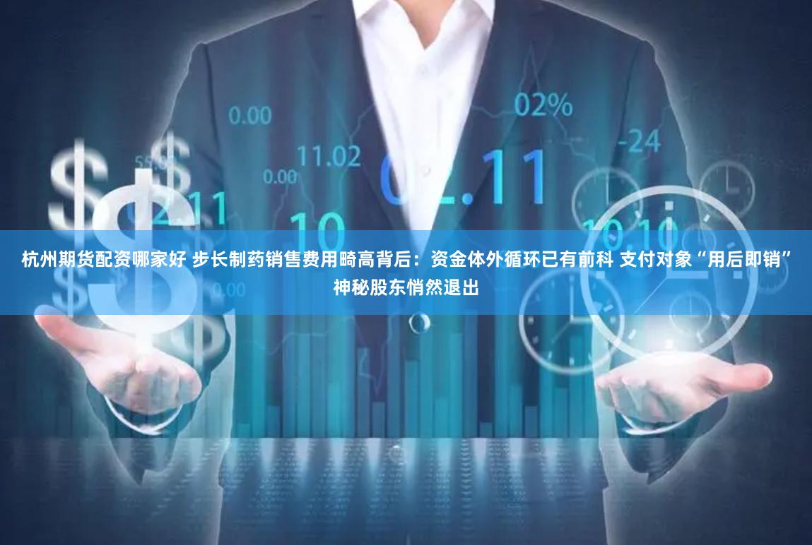 杭州期货配资哪家好 步长制药销售费用畸高背后：资金体外循环已有前科 支付对象“用后即销”神秘股东悄然退出