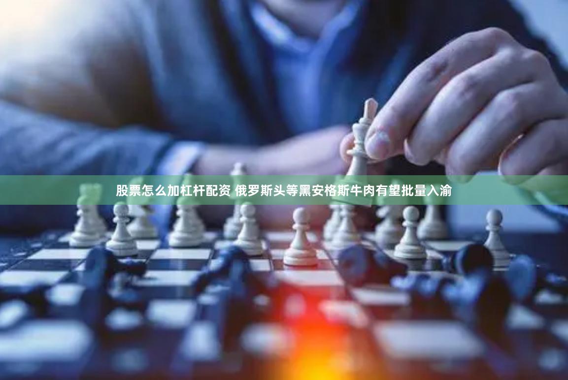 股票怎么加杠杆配资 俄罗斯头等黑安格斯牛肉有望批量入渝