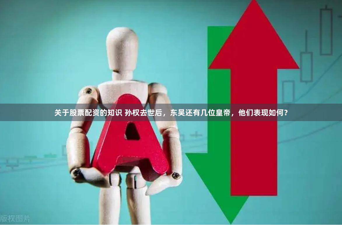关于股票配资的知识 孙权去世后，东吴还有几位皇帝，他们表现如何？
