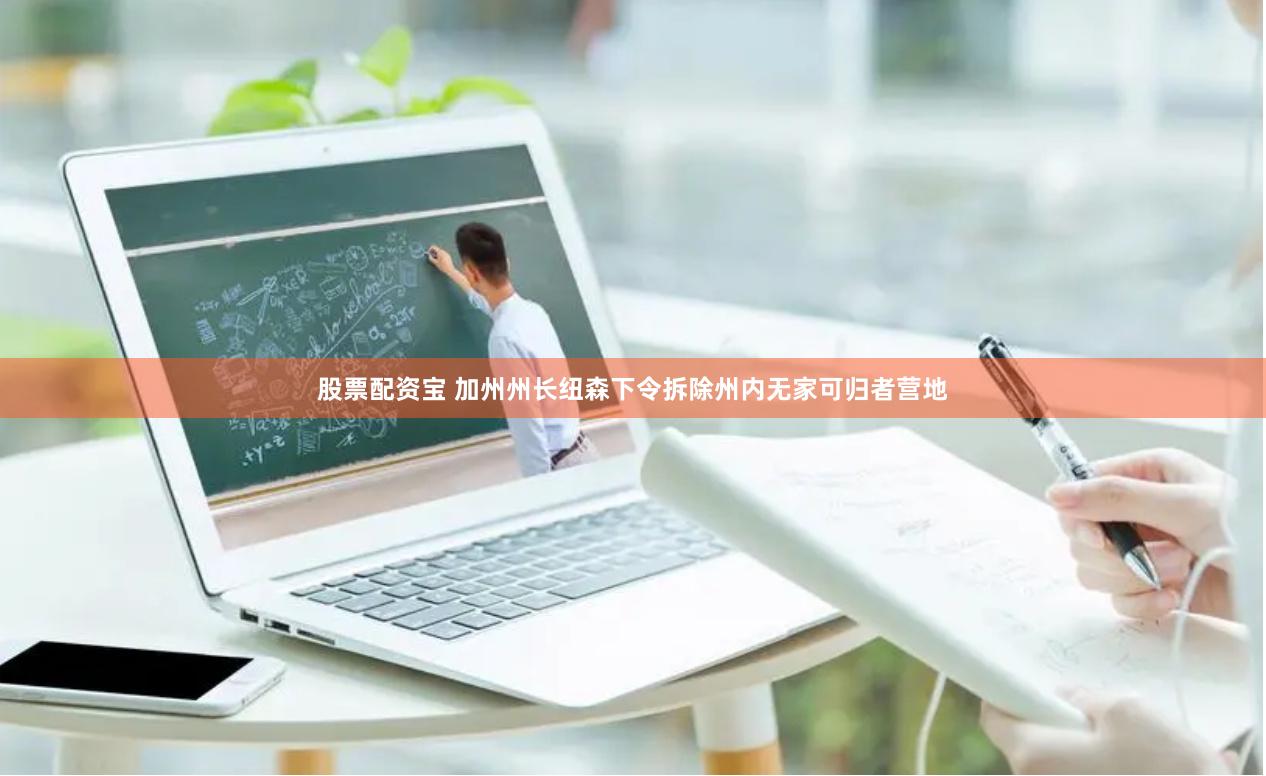 股票配资宝 加州州长纽森下令拆除州内无家可归者营地