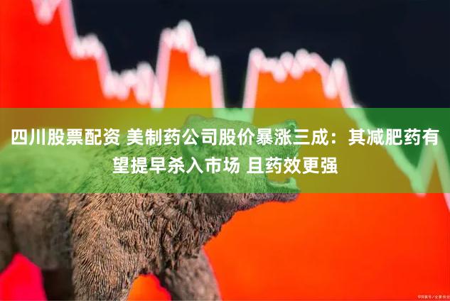 四川股票配资 美制药公司股价暴涨三成：其减肥药有望提早杀入市场 且药效更强