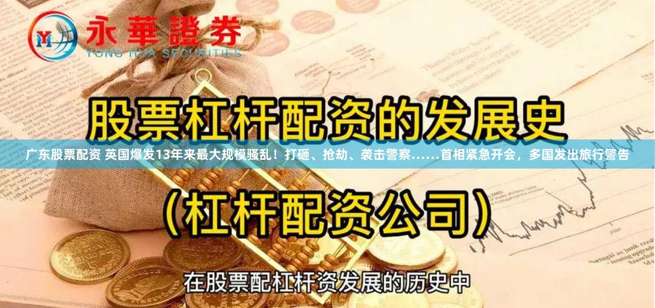 广东股票配资 英国爆发13年来最大规模骚乱！打砸、抢劫、袭击警察……首相紧急开会，多国发出旅行警告