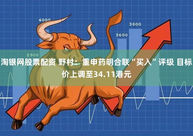 淘银网股票配资 野村：重申药明合联“买入”评级 目标价上调至34.11港元