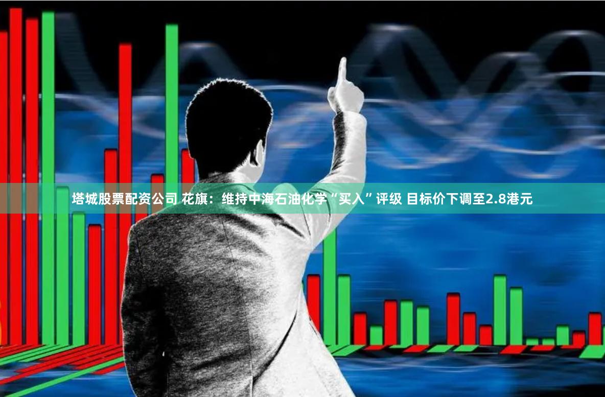 塔城股票配资公司 花旗：维持中海石油化学“买入”评级 目标价下调至2.8港元