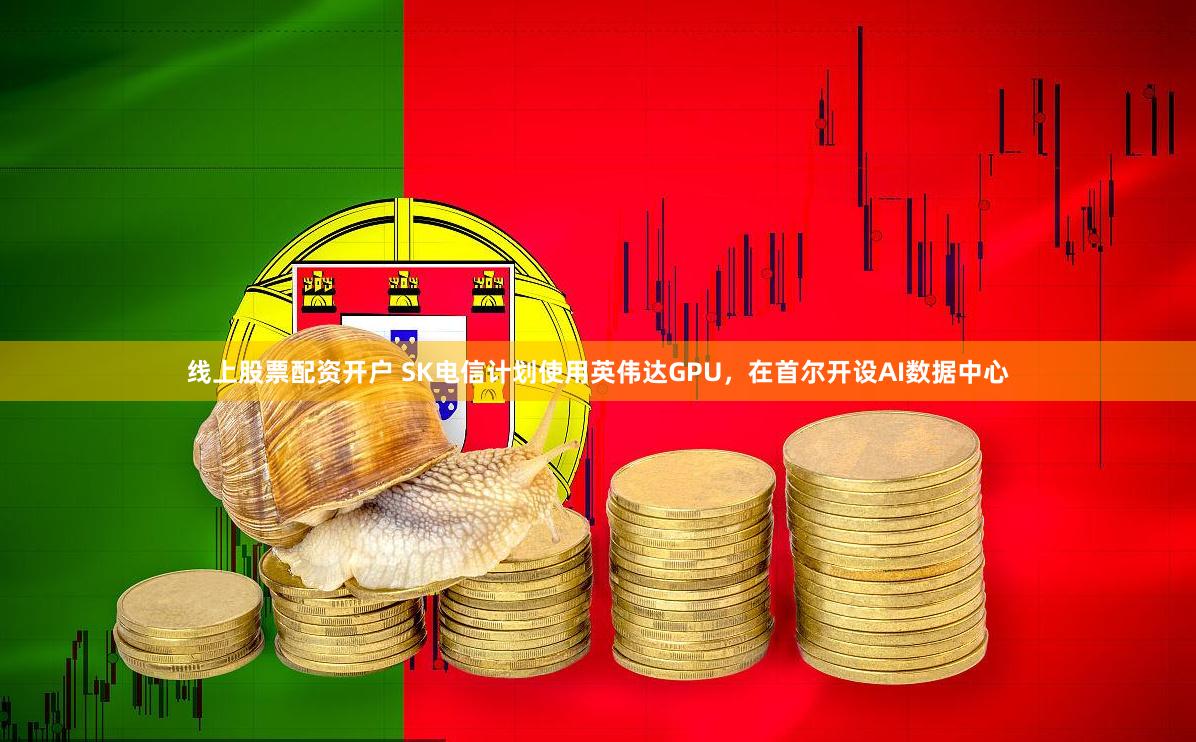 线上股票配资开户 SK电信计划使用英伟达GPU，在首尔开设AI数据中心