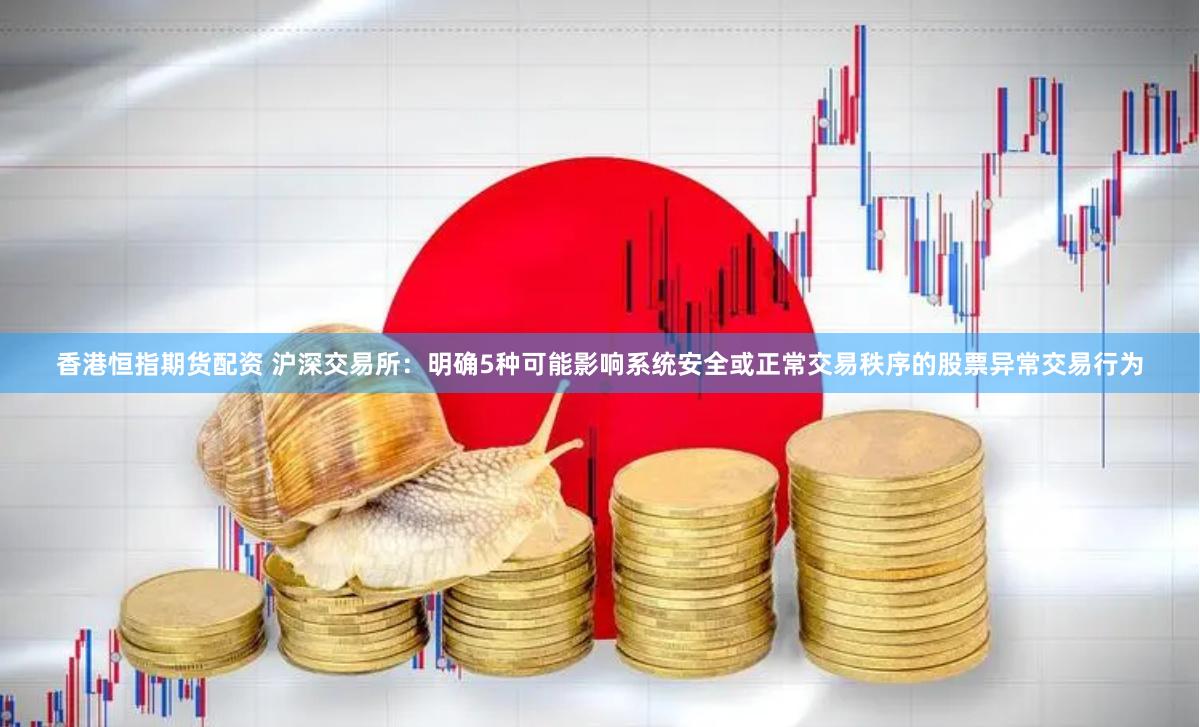 香港恒指期货配资 沪深交易所：明确5种可能影响系统安全或正常交易秩序的股票异常交易行为