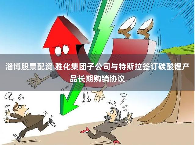 淄博股票配资 雅化集团子公司与特斯拉签订碳酸锂产品长期购销协议