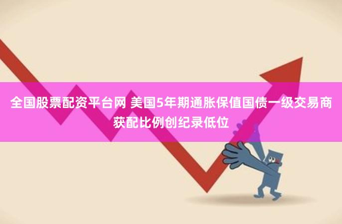 全国股票配资平台网 美国5年期通胀保值国债一级交易商获配比例创纪录低位