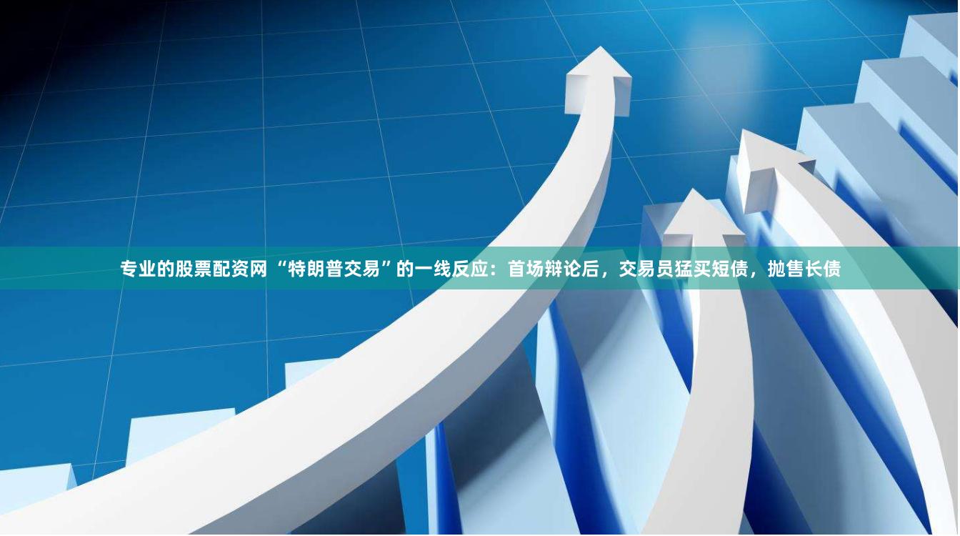 专业的股票配资网 “特朗普交易”的一线反应：首场辩论后，交易员猛买短债，抛售长债