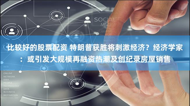 比较好的股票配资 特朗普获胜将刺激经济？经济学家：或引发大规模再融资热潮及创纪录房屋销售