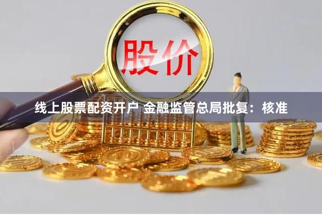线上股票配资开户 金融监管总局批复：核准