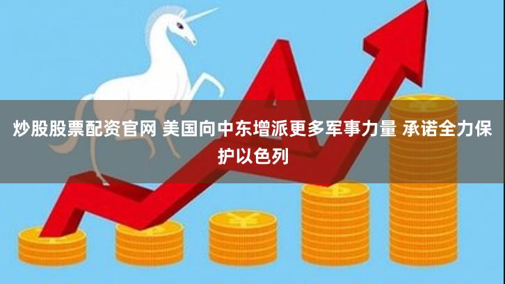炒股股票配资官网 美国向中东增派更多军事力量 承诺全力保护以色列