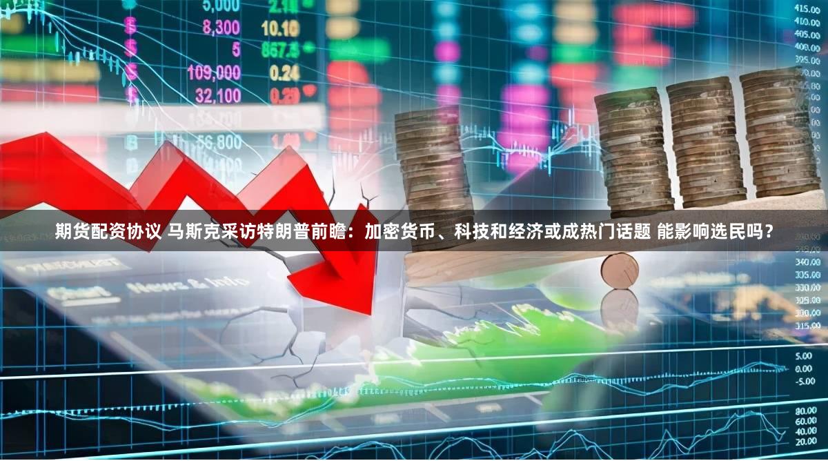 期货配资协议 马斯克采访特朗普前瞻：加密货币、科技和经济或成热门话题 能影响选民吗？