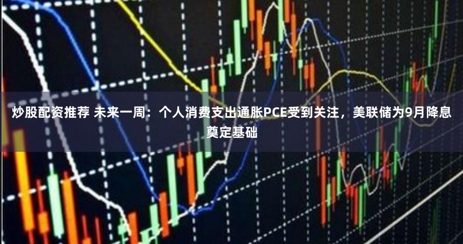 炒股配资推荐 未来一周：个人消费支出通胀PCE受到关注，美联储为9月降息奠定基础
