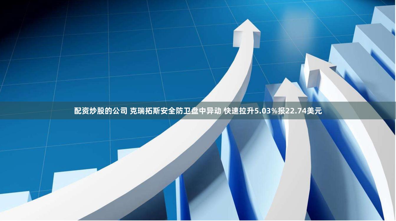 配资炒股的公司 克瑞拓斯安全防卫盘中异动 快速拉升5.03%报22.74美元