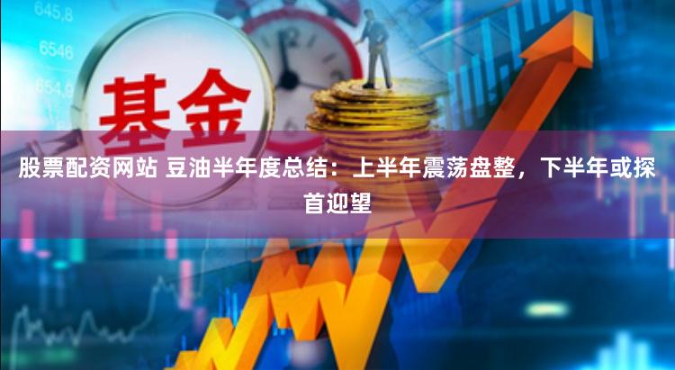 股票配资网站 豆油半年度总结：上半年震荡盘整，下半年或探首迎望