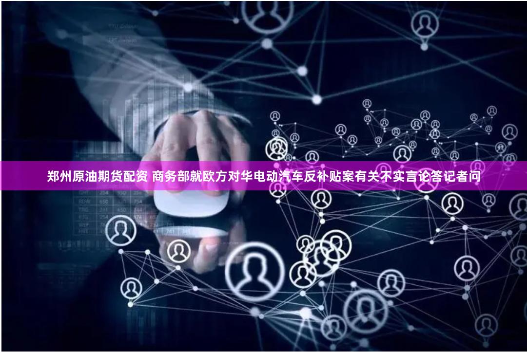 郑州原油期货配资 商务部就欧方对华电动汽车反补贴案有关不实言论答记者问