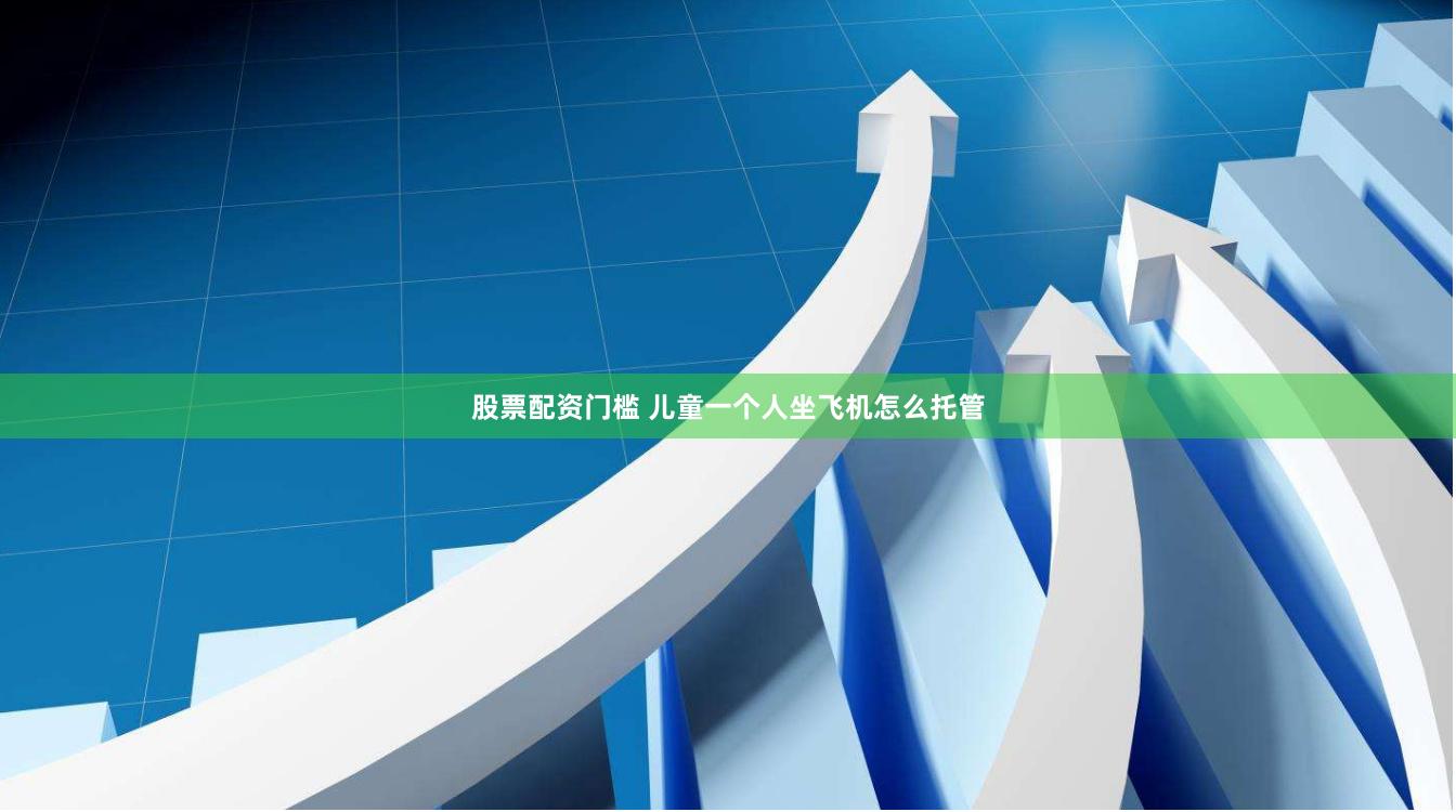 股票配资门槛 儿童一个人坐飞机怎么托管