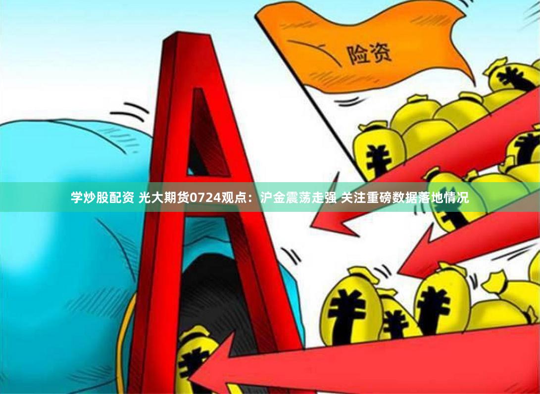 学炒股配资 光大期货0724观点：沪金震荡走强 关注重磅数据落地情况