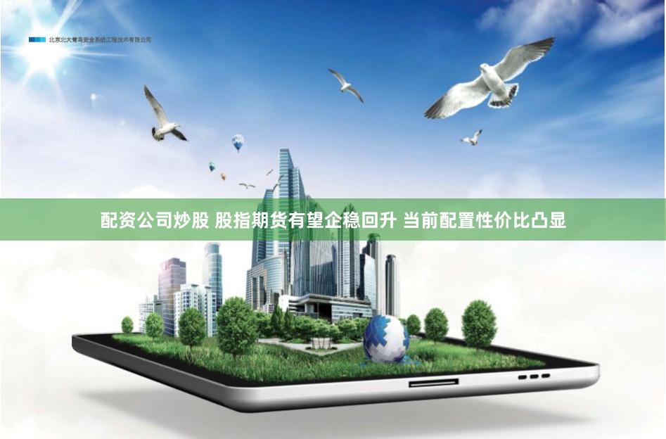 配资公司炒股 股指期货有望企稳回升 当前配置性价比凸显