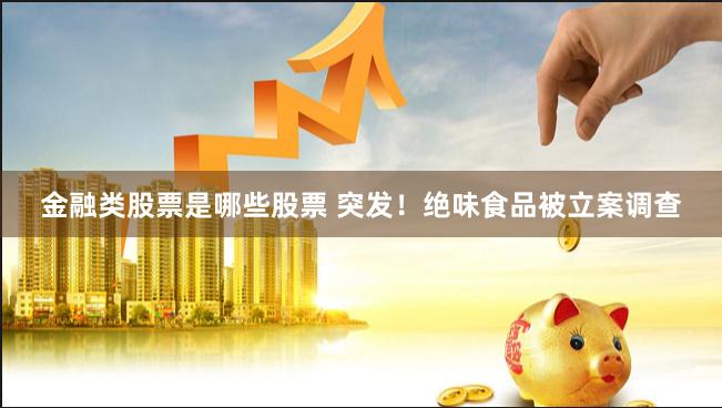 金融类股票是哪些股票 突发！绝味食品被立案调查