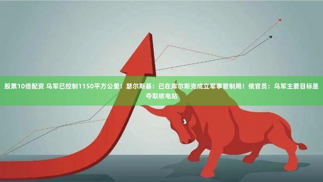 股票10倍配资 乌军已控制1150平方公里！瑟尔斯基：已在库尔斯克成立军事管制局！俄官员：乌军主要目标是夺取核电站