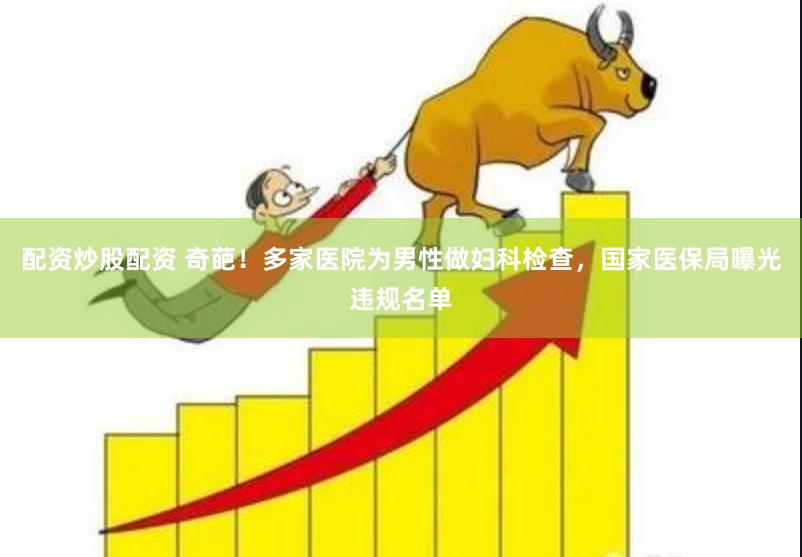 配资炒股配资 奇葩！多家医院为男性做妇科检查，国家医保局曝光违规名单