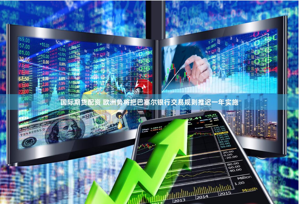 国际期货配资 欧洲势将把巴塞尔银行交易规则推迟一年实施