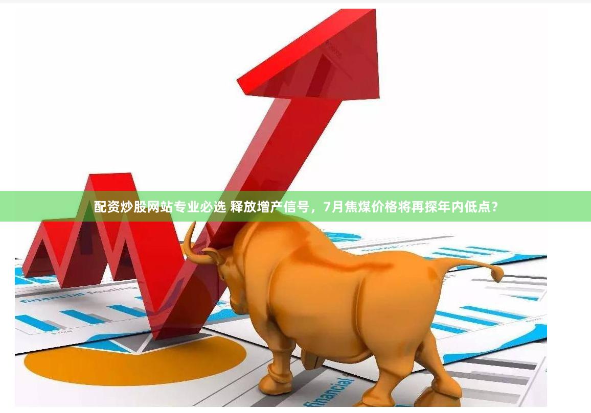 配资炒股网站专业必选 释放增产信号，7月焦煤价格将再探年内低点？