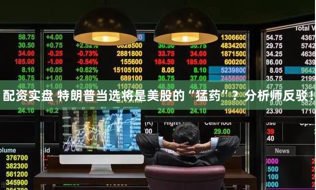 配资实盘 特朗普当选将是美股的“猛药”？分析师反驳！