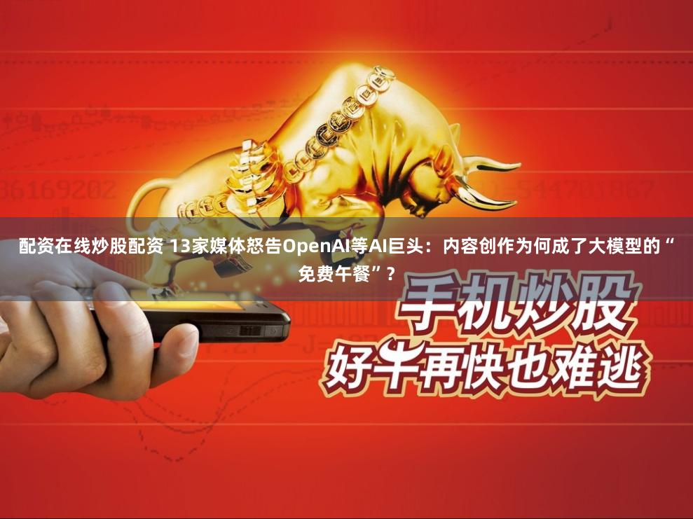 配资在线炒股配资 13家媒体怒告OpenAI等AI巨头：内容创作为何成了大模型的“免费午餐”？