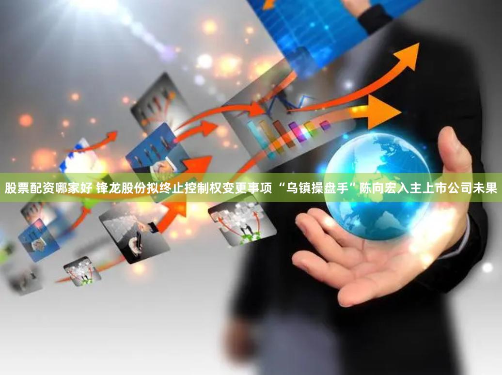 股票配资哪家好 锋龙股份拟终止控制权变更事项 “乌镇操盘手”陈向宏入主上市公司未果