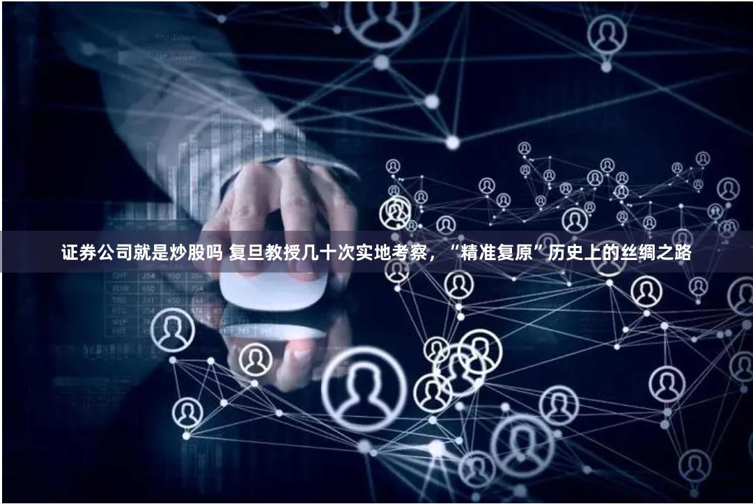 证券公司就是炒股吗 复旦教授几十次实地考察，“精准复原”历史上的丝绸之路