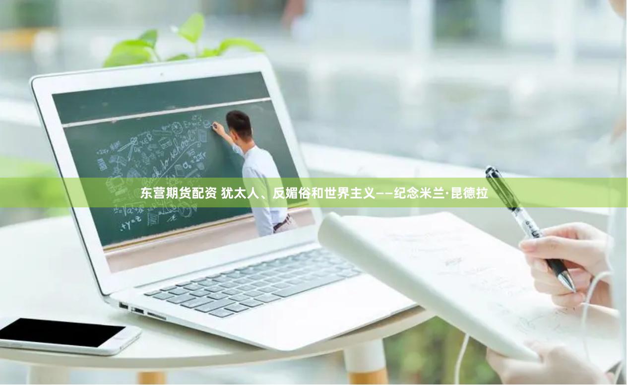 东营期货配资 犹太人、反媚俗和世界主义——纪念米兰·昆德拉