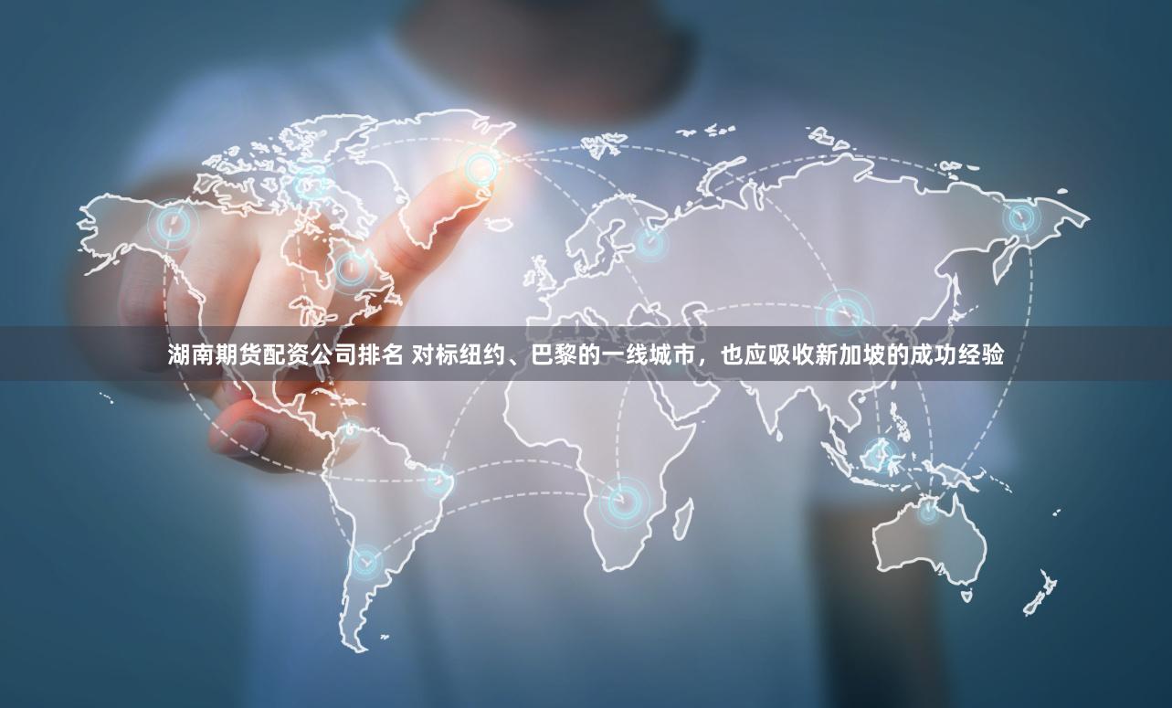湖南期货配资公司排名 对标纽约、巴黎的一线城市，也应吸收新加坡的成功经验