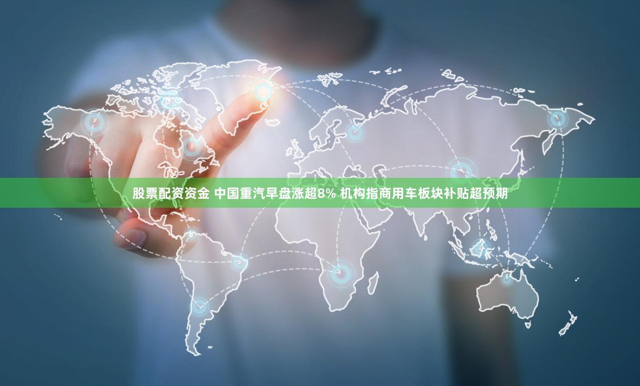 股票配资资金 中国重汽早盘涨超8% 机构指商用车板块补贴超预期