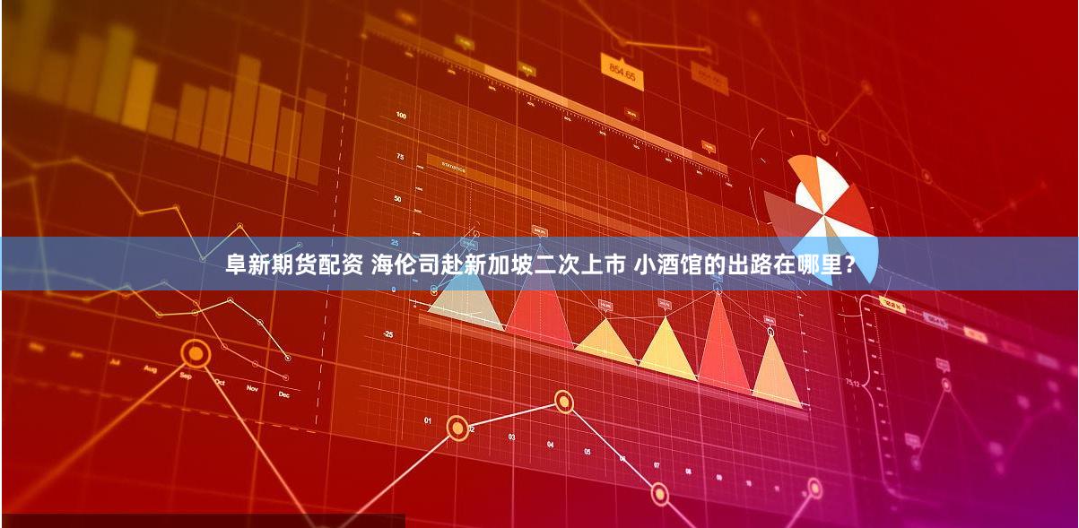 阜新期货配资 海伦司赴新加坡二次上市 小酒馆的出路在哪里？