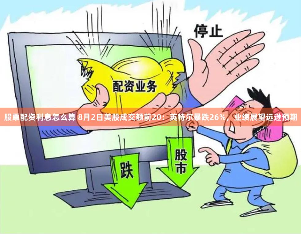 股票配资利息怎么算 8月2日美股成交额前20：英特尔暴跌26%，业绩展望远逊预期
