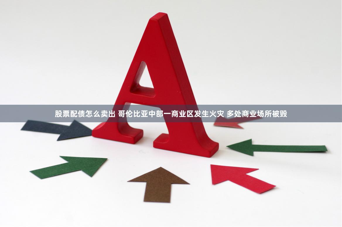 股票配债怎么卖出 哥伦比亚中部一商业区发生火灾 多处商业场所被毁