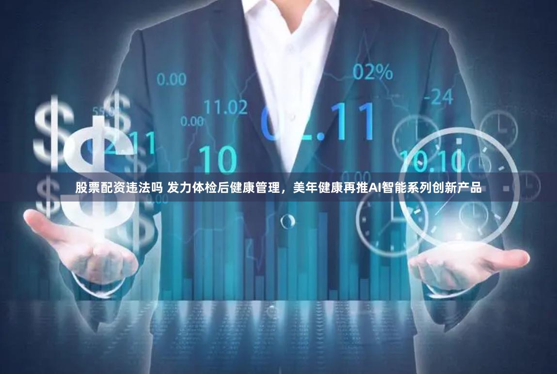 股票配资违法吗 发力体检后健康管理，美年健康再推AI智能系列创新产品
