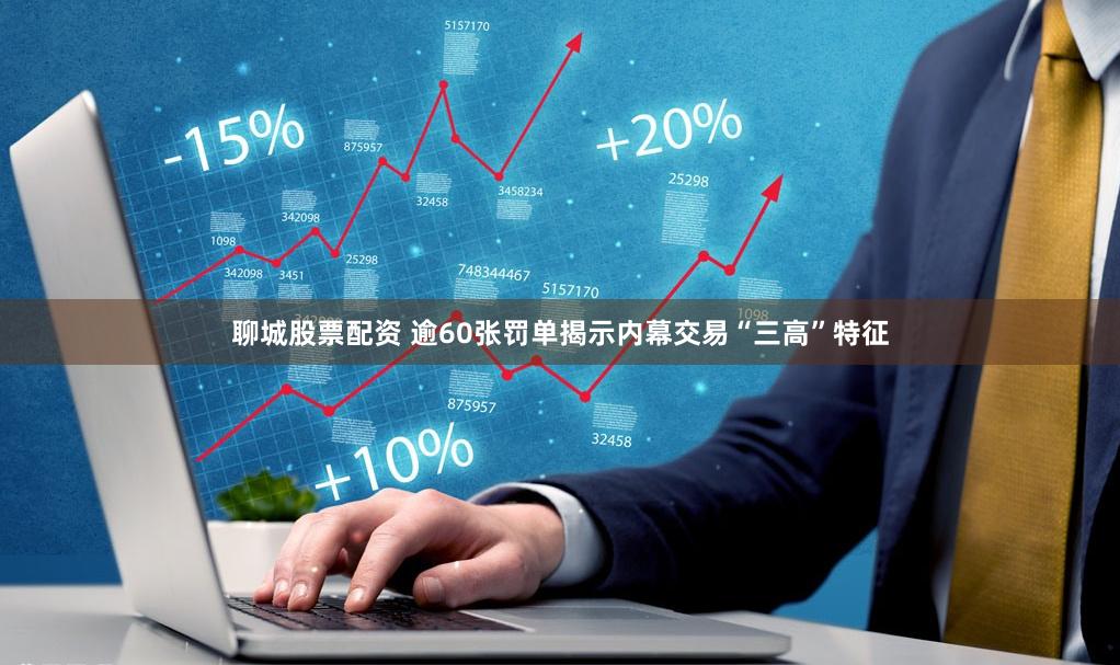 聊城股票配资 逾60张罚单揭示内幕交易“三高”特征