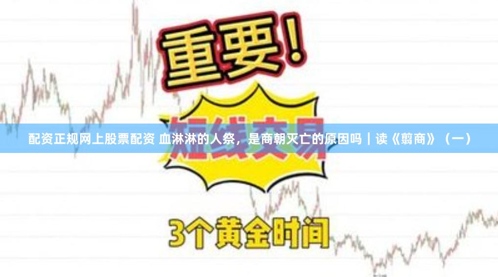 配资正规网上股票配资 血淋淋的人祭，是商朝灭亡的原因吗｜读《翦商》（一）