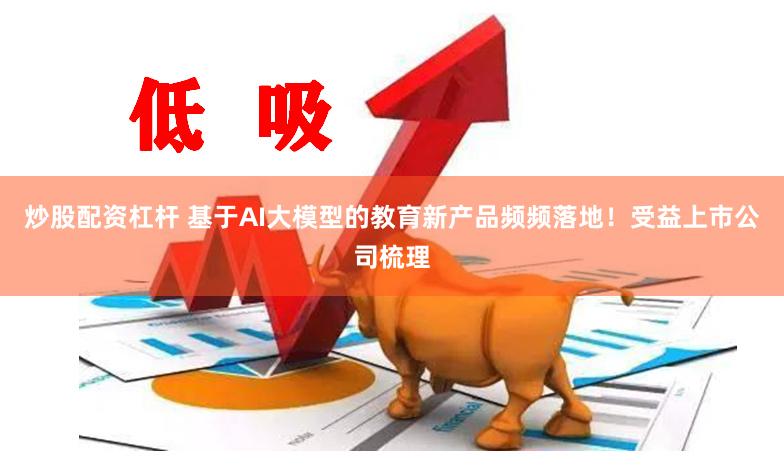 炒股配资杠杆 基于AI大模型的教育新产品频频落地！受益上市公司梳理