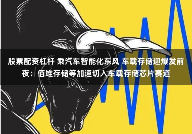 股票配资杠杆 乘汽车智能化东风 车载存储迎爆发前夜：佰维存储等加速切入车载存储芯片赛道