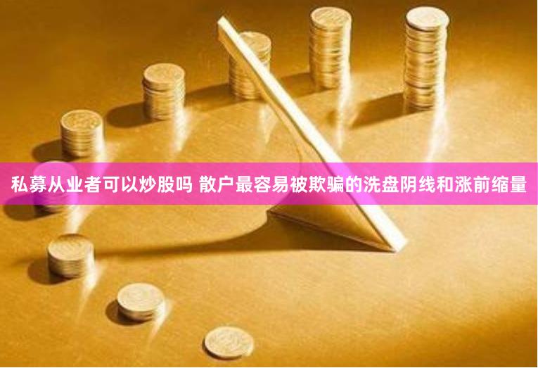 私募从业者可以炒股吗 散户最容易被欺骗的洗盘阴线和涨前缩量