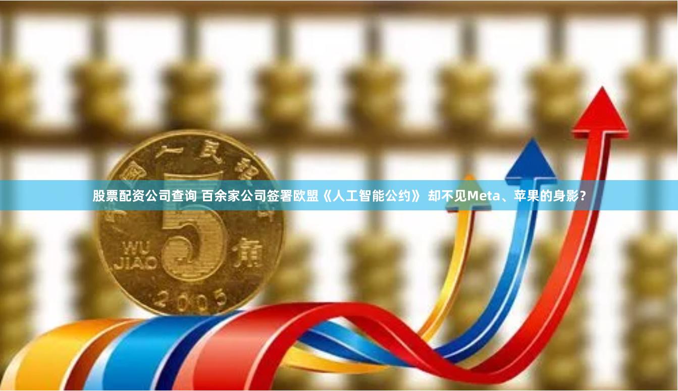 股票配资公司查询 百余家公司签署欧盟《人工智能公约》 却不见Meta、苹果的身影？
