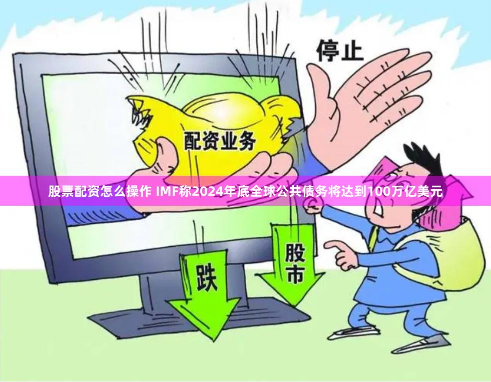 股票配资怎么操作 IMF称2024年底全球公共债务将达到100万亿美元
