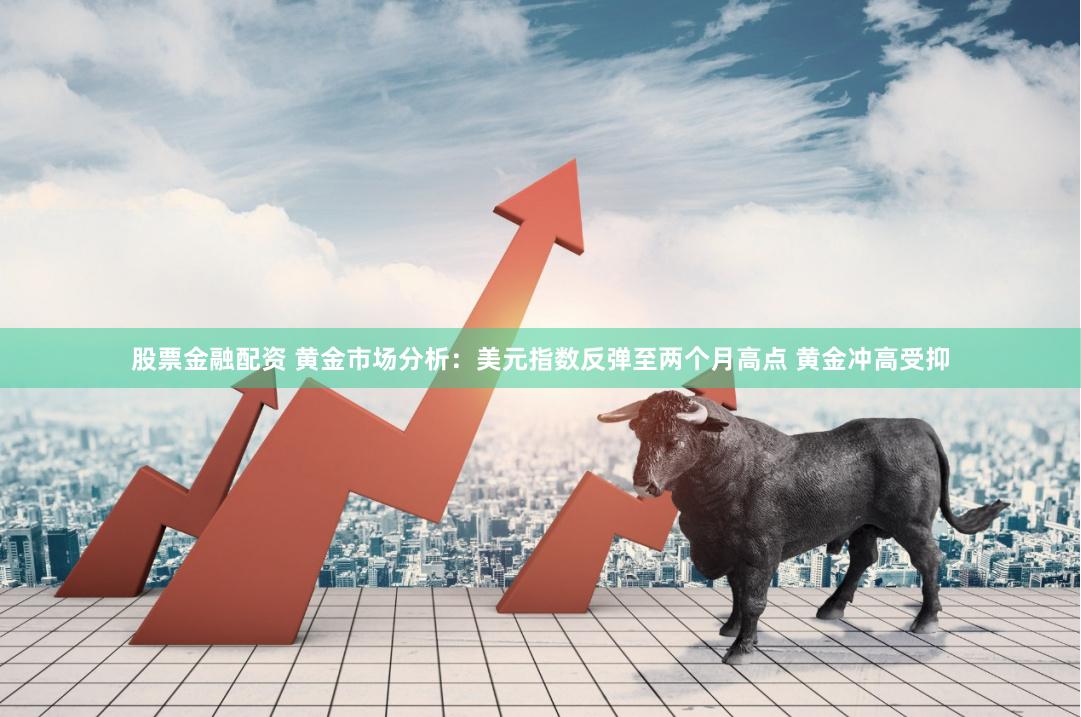 股票金融配资 黄金市场分析：美元指数反弹至两个月高点 黄金冲高受抑