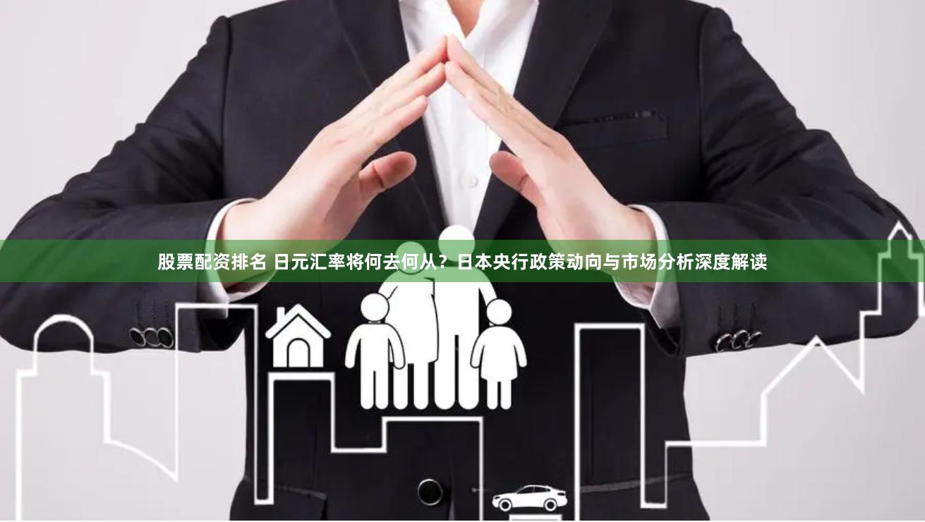 股票配资排名 日元汇率将何去何从？日本央行政策动向与市场分析深度解读